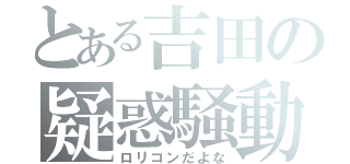 とある吉田の疑惑騒動（ロリコンだよな）