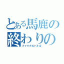 とある馬鹿の終わりのバトル（ファイナルバトル）