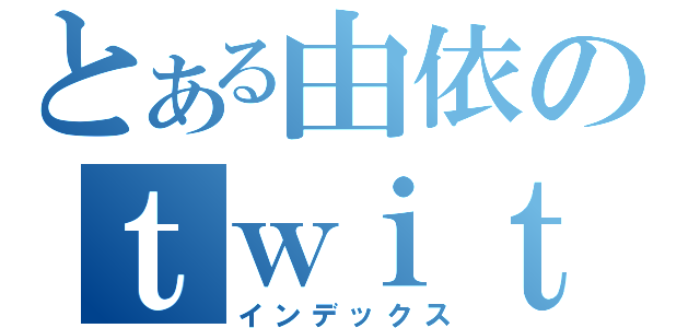 とある由依のｔｗｉｔｔｅｒ（インデックス）