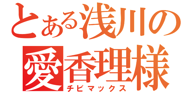 とある浅川の愛香理様（チビマックス）