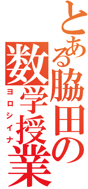 とある脇田の数学授業（ヨロシイナ）