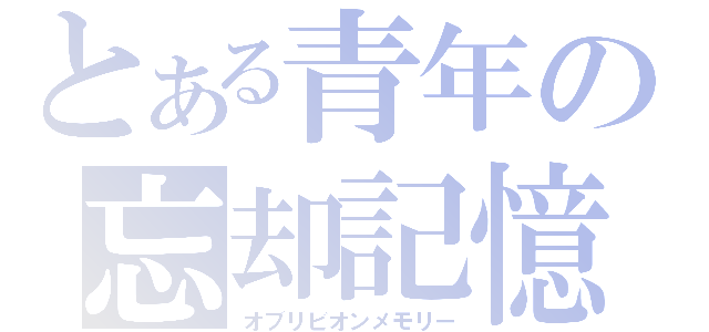 とある青年の忘却記憶（オブリビオンメモリー）