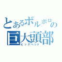 とあるボルボロスの巨大頭部（ビッグヘッド）