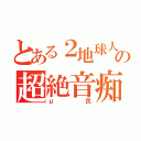 とある２地球人の超絶音痴（μ民）