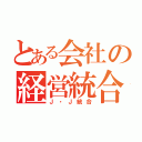 とある会社の経営統合（Ｊ・Ｊ統合）