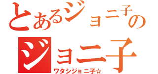 とあるジョニ子のジョニ子（ワタシジョニ子☆）