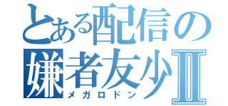 とある配信の嫌者友少Ⅱ（メガロドン）