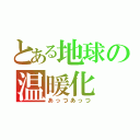 とある地球の温暖化（あっつあっつ）