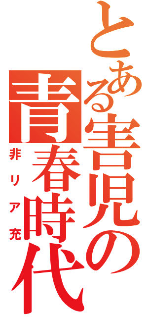 とある害児の青春時代（非リア充）