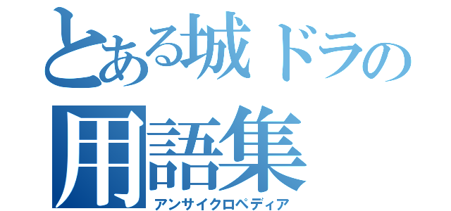 とある城ドラの用語集（アンサイクロペディア）