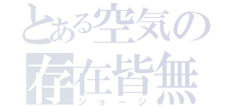 とある空気の存在皆無（ジョージ）