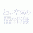 とある空気の存在皆無（ジョージ）