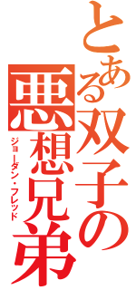 とある双子の悪想兄弟（ジョーダン・フレッド）