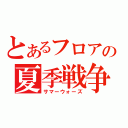 とあるフロアの夏季戦争（サマーウォーズ）