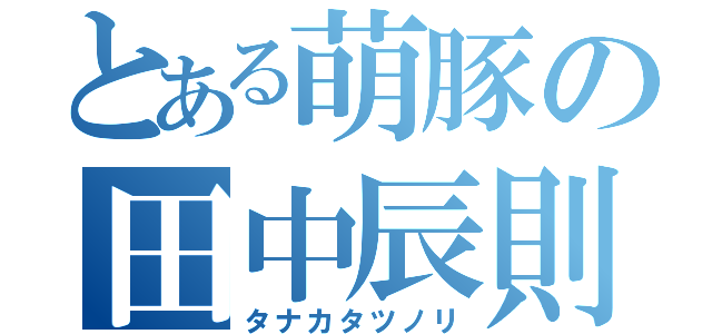 とある萌豚の田中辰則（タナカタツノリ）