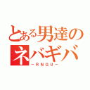 とある男達のネバギバ（－ＲＮＧＵ－）