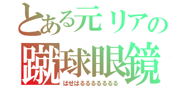 とある元リアの蹴球眼鏡（はせはるるるるるるる）