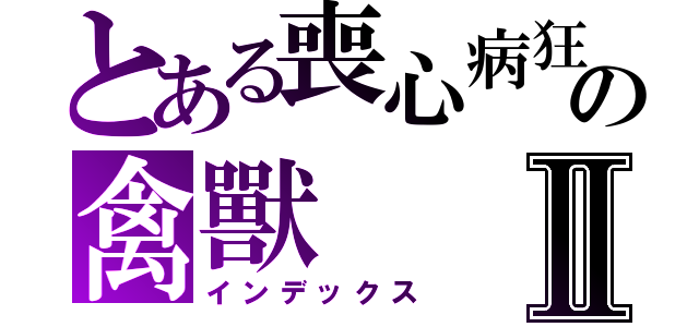 とある喪心病狂の禽獸Ⅱ（インデックス）