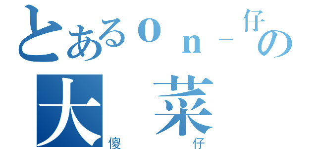 とあるｏｎ＿仔の大頭菜（傻仔）