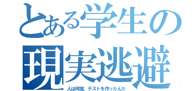 とある学生の現実逃避（人は何故、テストを作ったんだ）