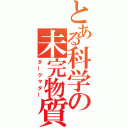 とある科学の未完物質（ダークマター）