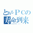 とあるＰＣの寿命到来（ジュミョウトウライ（´・ω・｀））