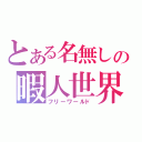 とある名無しの暇人世界（フリーワールド）