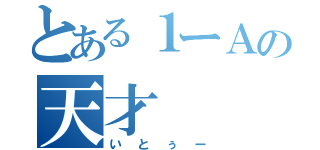 とある１ーＡの天才（いとぅー）