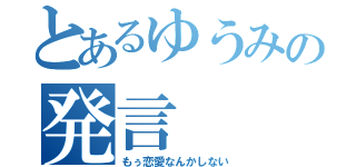 とあるゆうみの発言（もぅ恋愛なんかしない）