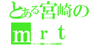 とある宮崎のｍｒｔ（スーパー戦隊シリーズは土曜早朝）