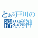 とある戸川の溶岩魔神（ラヴァーゴーレム）