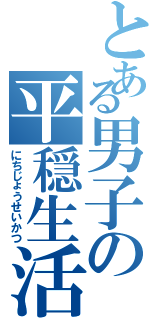 とある男子の平穏生活（にちじょうせいかつ）