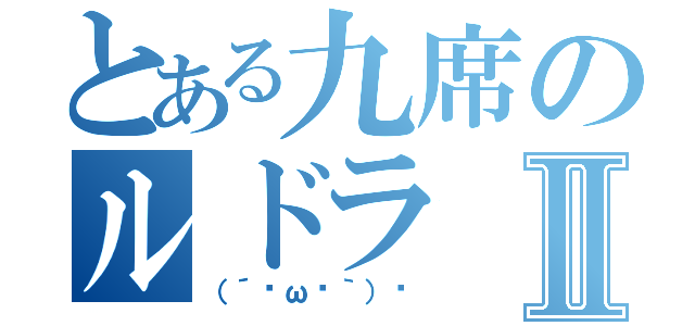 とある九席のルドラⅡ（（´•ω•｀）♡）