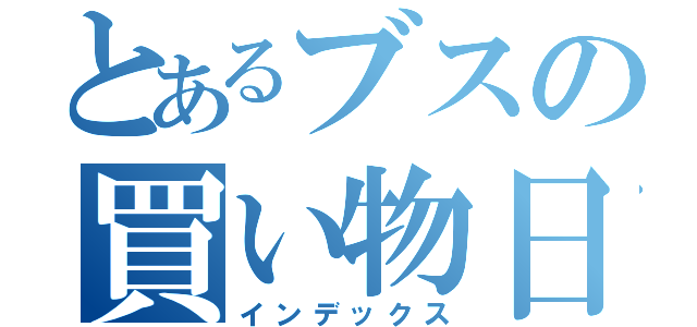 とあるブスの買い物日記（インデックス）