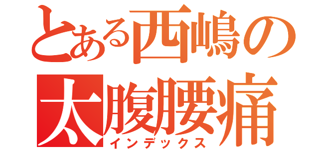 とある西嶋の太腹腰痛（インデックス）