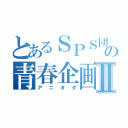 とあるＳＰＳ団の青春企画Ⅱ（アニオタ）