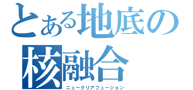 とある地底の核融合（ニュークリアフュージョン）