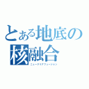 とある地底の核融合（ニュークリアフュージョン）