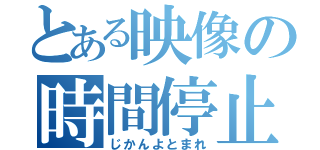 とある映像の時間停止（じかんよとまれ）