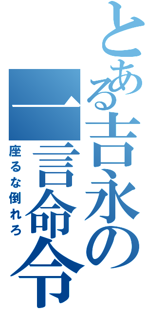 とある吉永の一言命令（座るな倒れろ）