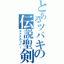 とあるツバキの伝説聖剣（エクスカリバー）