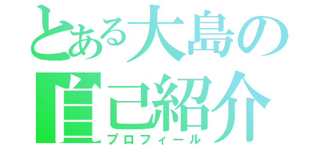 とある大島の自己紹介（プロフィール）