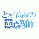 とある高校の英語教師（ウラカワヨシノブ）