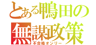 とある鴨田の無謀政策（不合格オンリー）