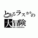 とあるラスカルの大冒険（ＡＫＩＨＡＢＡＲＡ）