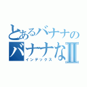 とあるバナナのバナナななⅡ（インデックス）