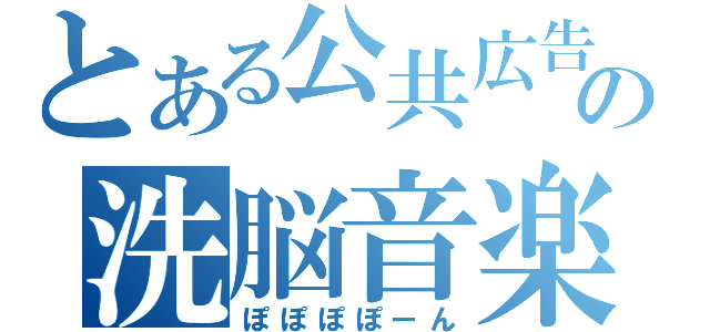 とある公共広告機構の洗脳音楽（ぽぽぽぽーん）