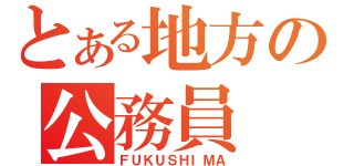 とある地方の公務員（ＦＵＫＵＳＨＩＭＡ）