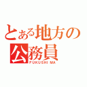 とある地方の公務員（ＦＵＫＵＳＨＩＭＡ）