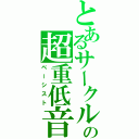 とあるサークルの超重低音（ベーシスト）